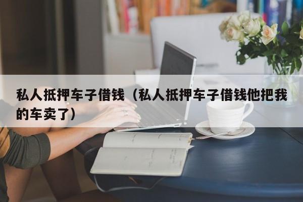 私人抵押车子借钱（私人抵押车子借钱他把我的车卖了）-图1