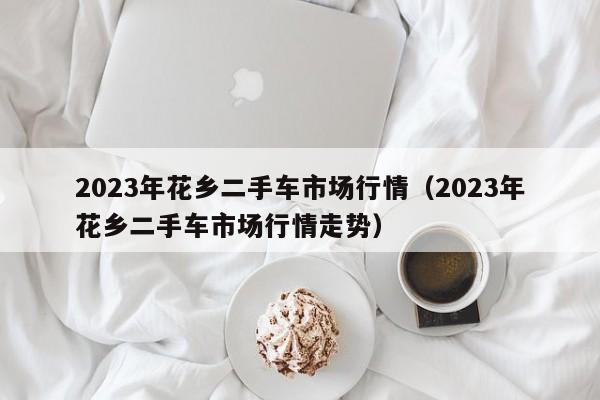 2023年花乡二手车市场行情（2023年花乡二手车市场行情走势）-图1