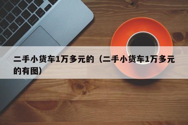 二手小货车1万多元的（二手小货车1万多元的有图）-图1