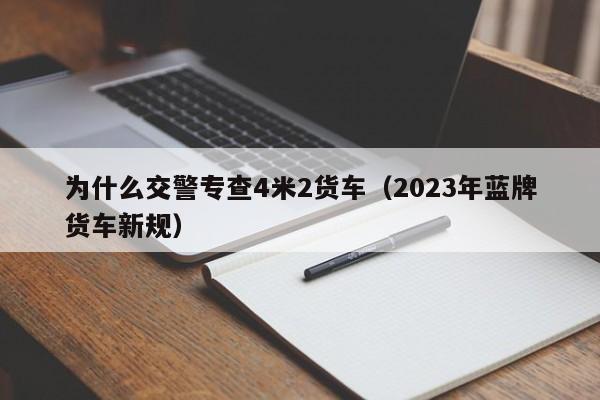 为什么交警专查4米2货车（2023年蓝牌货车新规）-图1