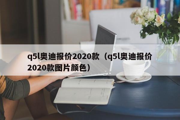 q5l奥迪报价2020款（q5l奥迪报价2020款图片颜色）-图1