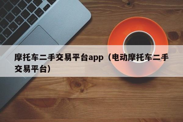 摩托车二手交易平台app（电动摩托车二手交易平台）-图1