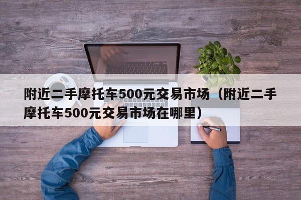 附近二手摩托车500元交易市场（附近二手摩托车500元交易市场在哪里）-图1