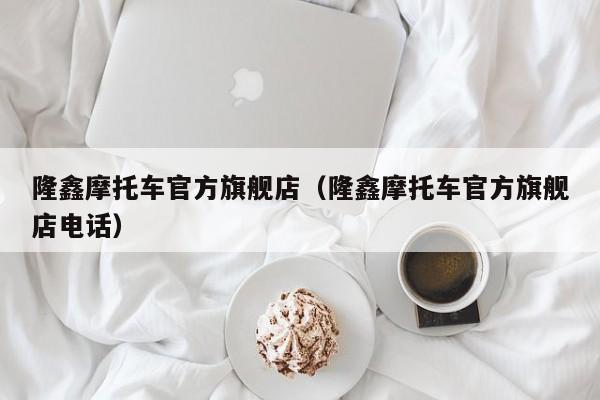 隆鑫摩托车官方旗舰店（隆鑫摩托车官方旗舰店电话）-图1