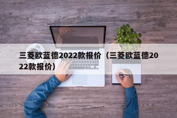 三菱欧蓝德2022款报价（三菱欧蓝德2022款报价）-图1