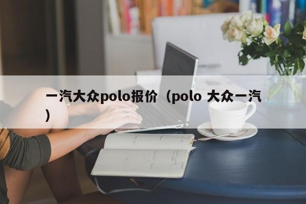 一汽大众polo报价（polo 大众一汽）-图1