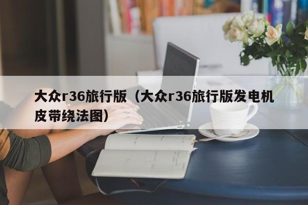 大众r36旅行版（大众r36旅行版发电机皮带绕法图）-图1