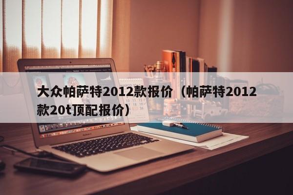 大众帕萨特2012款报价（帕萨特2012款20t顶配报价）-图1