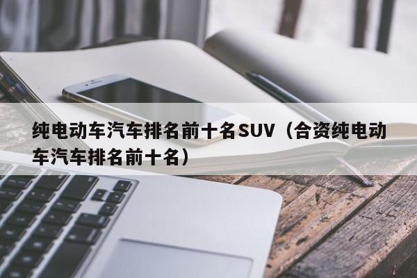 纯电动车汽车排名前十名SUV（合资纯电动车汽车排名前十名）-图1