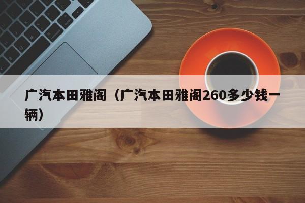 广汽本田雅阁（广汽本田雅阁260多少钱一辆）-图1