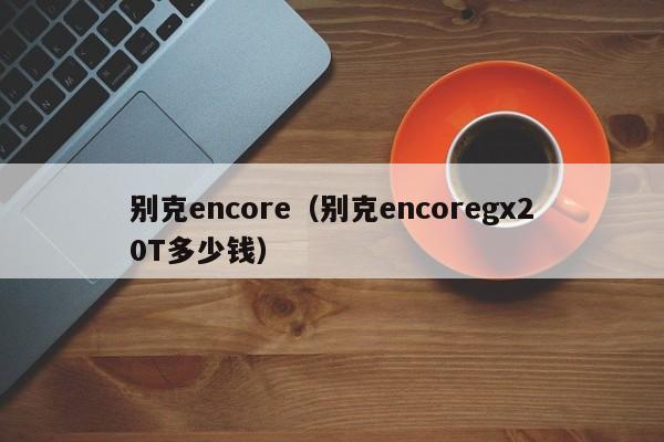 别克encore（别克encoregx20T多少钱）-图1