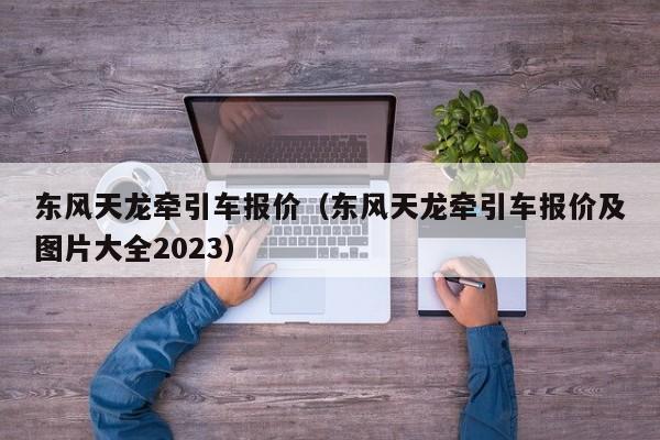 东风天龙牵引车报价（东风天龙牵引车报价及图片大全2023）-图1