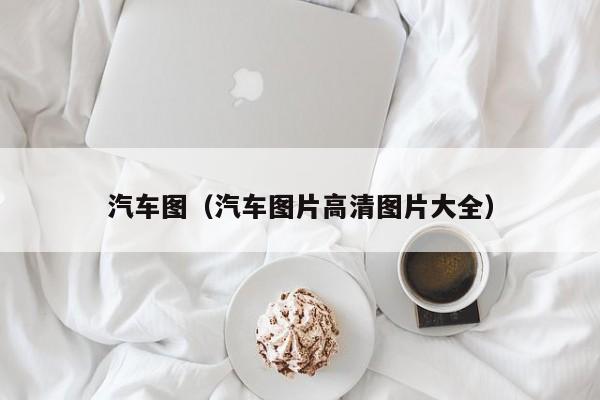 汽车图（汽车图片高清图片大全）-图1