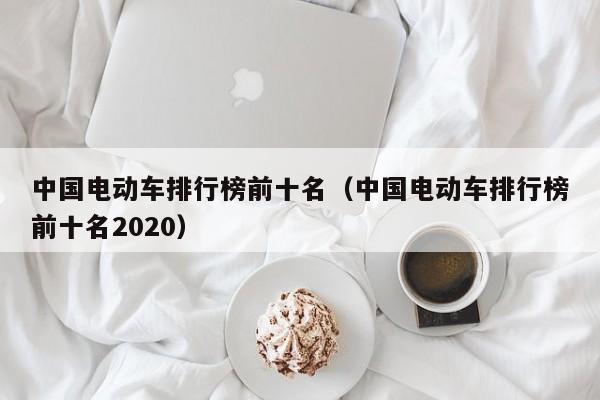 中国电动车排行榜前十名（中国电动车排行榜前十名2020）-图1