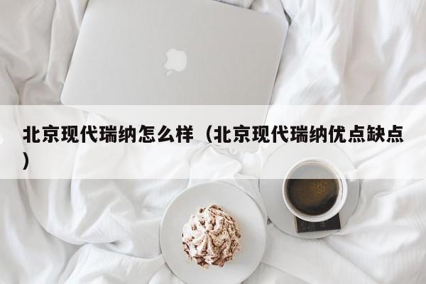 北京现代瑞纳怎么样（北京现代瑞纳优点缺点）-图1