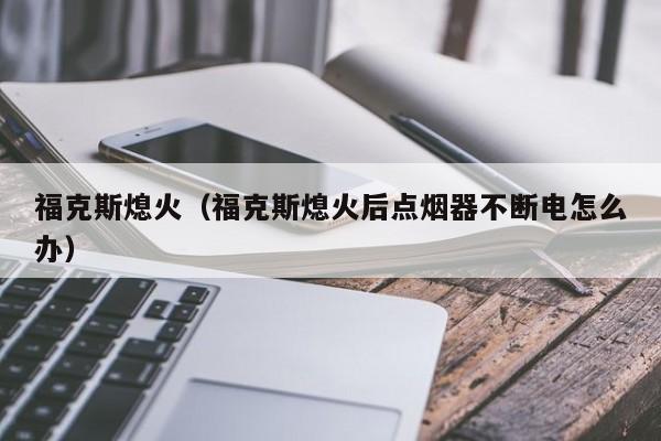 福克斯熄火（福克斯熄火后点烟器不断电怎么办）-图1