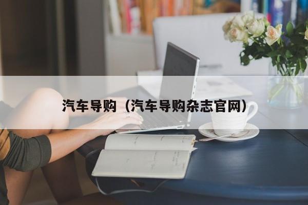 汽车导购（汽车导购杂志官网）-图1