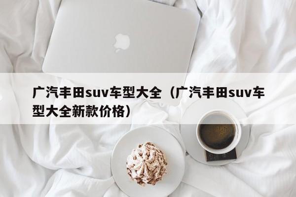 广汽丰田suv车型大全（广汽丰田suv车型大全新款价格）-图1