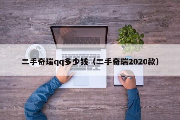 二手奇瑞qq多少钱（二手奇瑞2020款）-图1