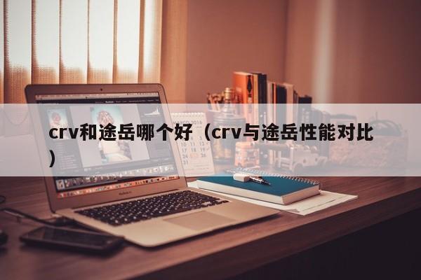 crv和途岳哪个好（crv与途岳性能对比）-图1