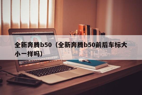 全新奔腾b50（全新奔腾b50前后车标大小一样吗）-图1