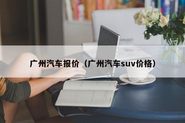 广州汽车报价（广州汽车suv价格）-图1