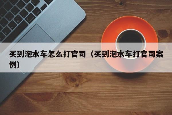 买到泡水车怎么打官司（买到泡水车打官司案例）-图1