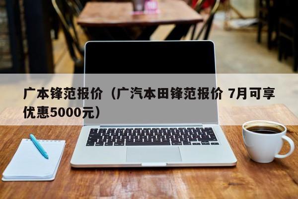 广本锋范报价（广汽本田锋范报价 7月可享优惠5000元）-图1