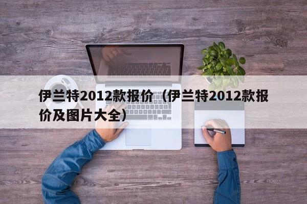 伊兰特2012款报价（伊兰特2012款报价及图片大全）-图1