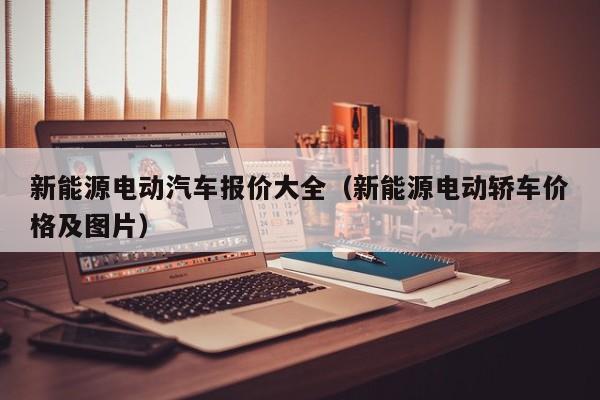 新能源电动汽车报价大全（新能源电动轿车价格及图片）-图1