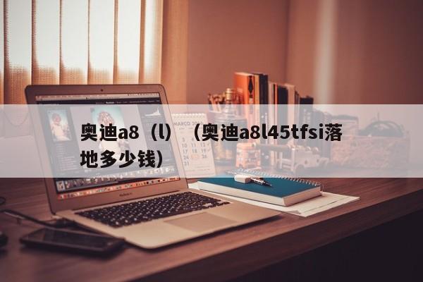 奥迪a8（l）（奥迪a8l45tfsi落地多少钱）-图1