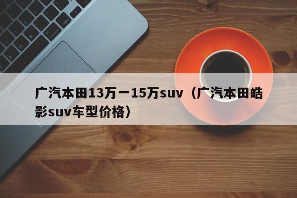 广汽本田13万一15万suv（广汽本田皓影suv车型价格）-图1