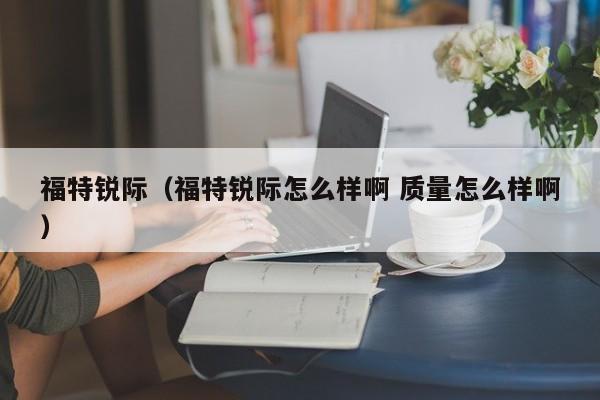 福特锐际（福特锐际怎么样啊 质量怎么样啊）-图1