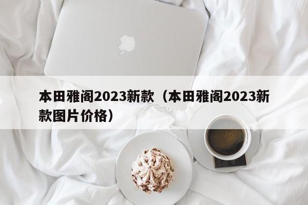 本田雅阁2023新款（本田雅阁2023新款图片价格）-图1