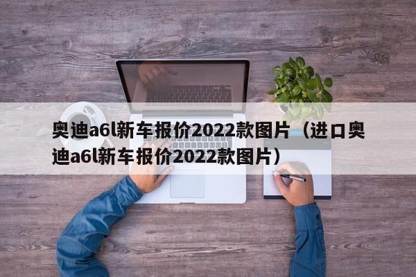 奥迪a6l新车报价2022款图片（进口奥迪a6l新车报价2022款图片）-图1