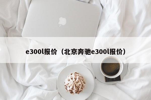 e300l报价（北京奔驰e300l报价）-图1