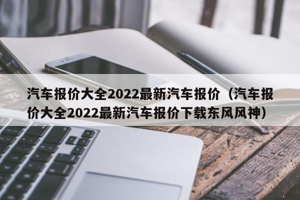 汽车报价大全2022最新汽车报价（汽车报价大全2022最新汽车报价下载东风风神）-图1