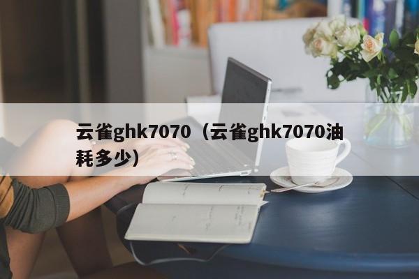 云雀ghk7070（云雀ghk7070油耗多少）-图1