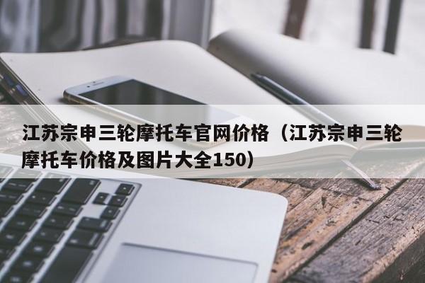 江苏宗申三轮摩托车官网价格（江苏宗申三轮摩托车价格及图片大全150）-图1