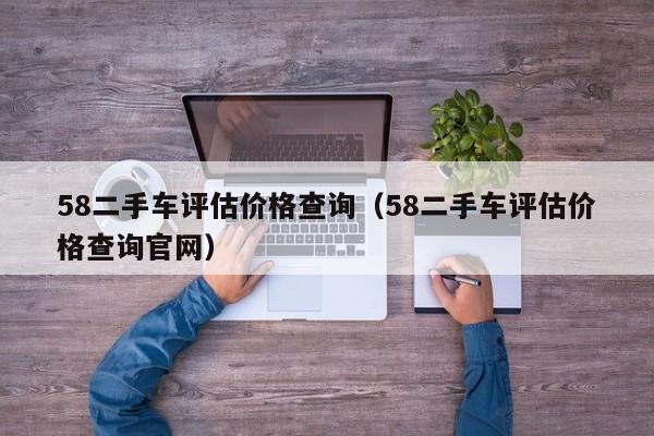 58二手车评估价格查询（58二手车评估价格查询官网）-图1