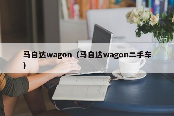 马自达wagon（马自达wagon二手车）-图1