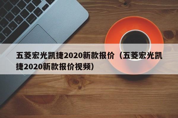 五菱宏光凯捷2020新款报价（五菱宏光凯捷2020新款报价视频）-图1