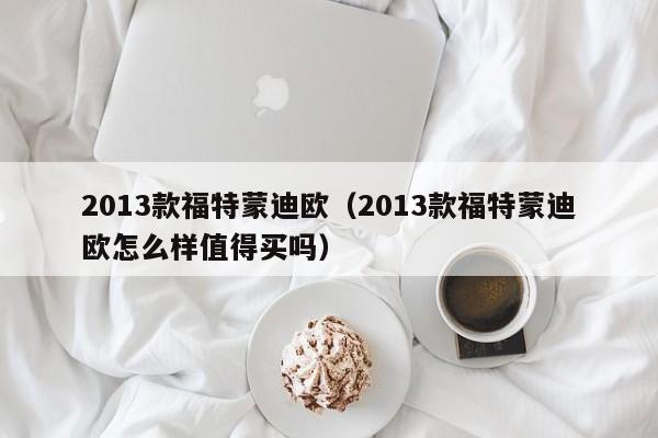 2013款福特蒙迪欧（2013款福特蒙迪欧怎么样值得买吗）-图1