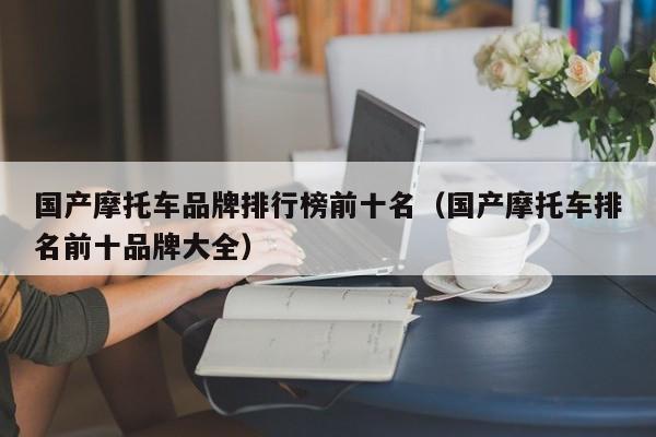 国产摩托车品牌排行榜前十名（国产摩托车排名前十品牌大全）-图1