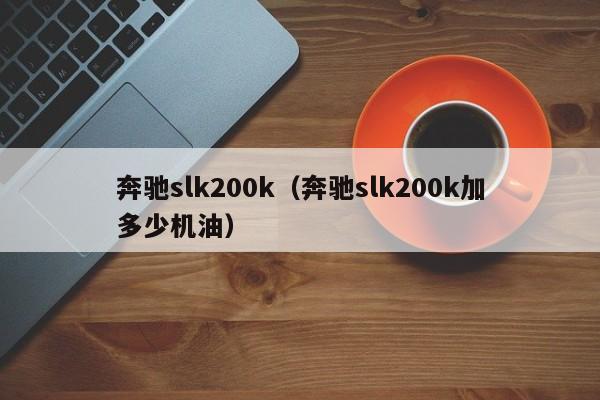 奔驰slk200k（奔驰slk200k加多少机油）-图1