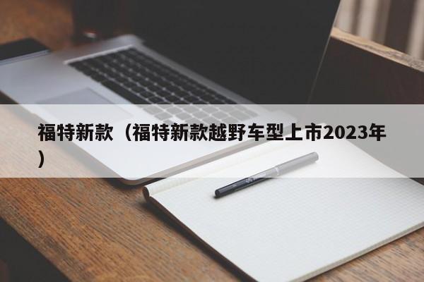 福特新款（福特新款越野车型上市2023年）-图1