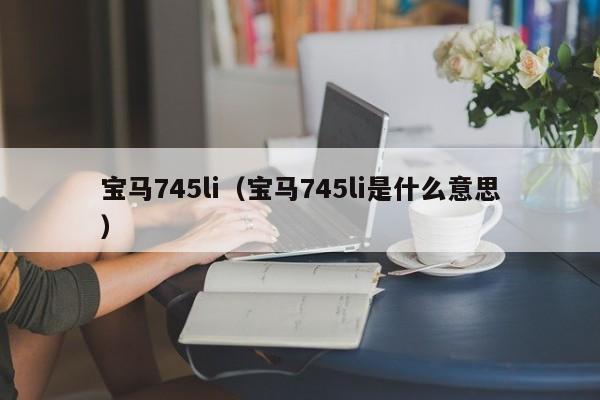 宝马745li（宝马745li是什么意思）-图1