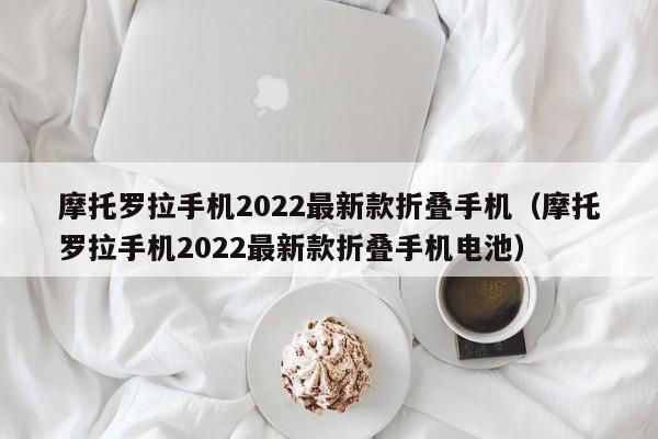 摩托罗拉手机2022最新款折叠手机（摩托罗拉手机2022最新款折叠手机电池）-图1