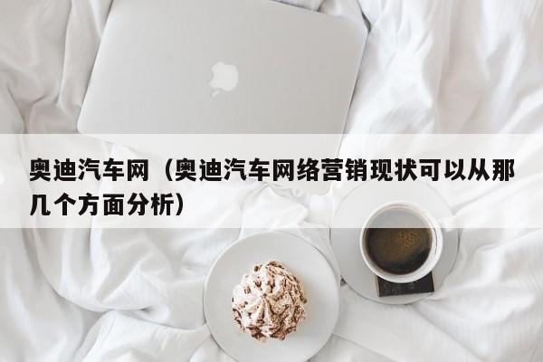 奥迪汽车网（奥迪汽车网络营销现状可以从那几个方面分析）-图1