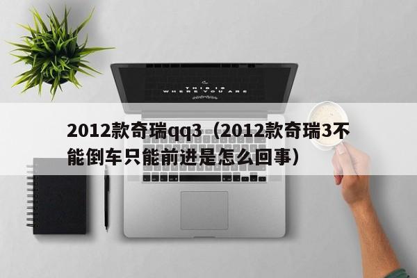 2012款奇瑞qq3（2012款奇瑞3不能倒车只能前进是怎么回事）-图1